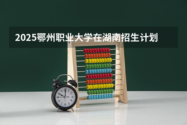2025鄂州职业大学在湖南招生计划一览表