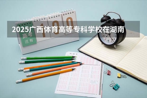 2025广西体育高等专科学校在湖南招生计划一览表