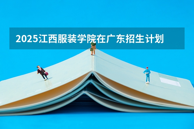 2025江西服装学院在广东招生计划一览表