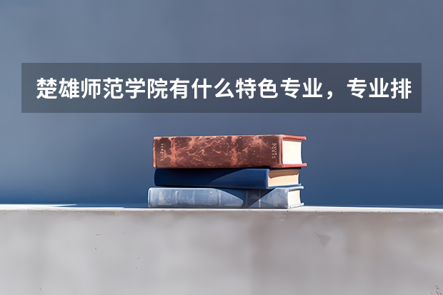 楚雄师范学院有什么特色专业，专业排名如何