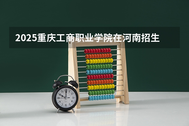 2025重庆工商职业学院在河南招生计划一览表