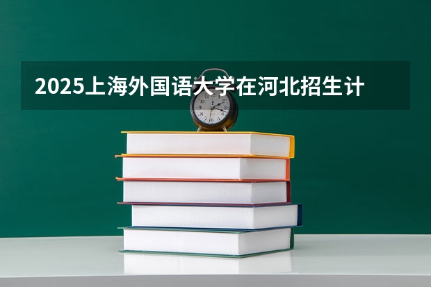 2025上海外国语大学在河北招生计划一览表