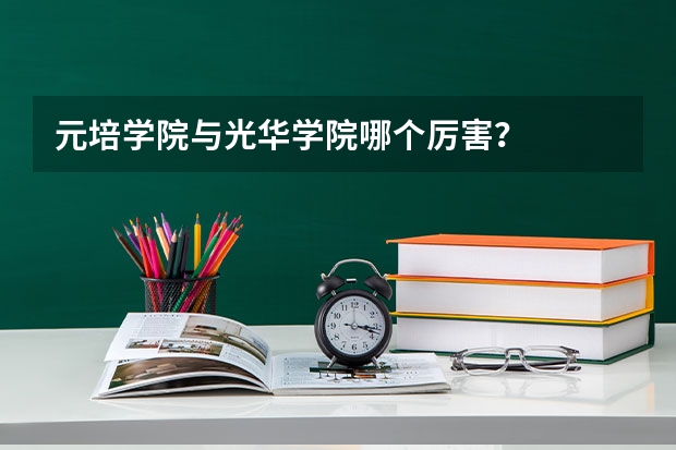 元培学院与光华学院哪个厉害？