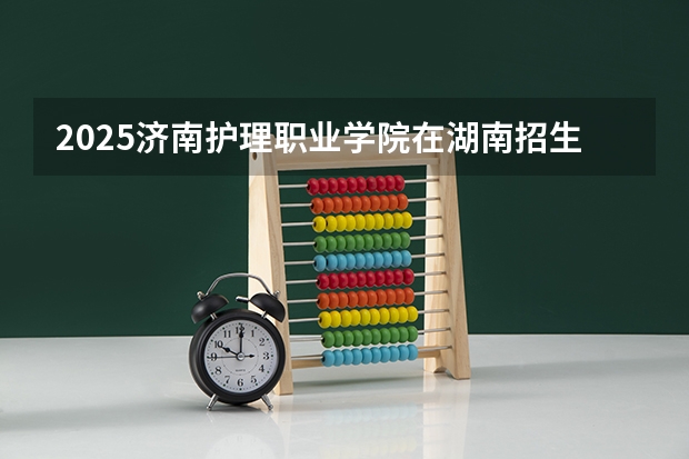 2025济南护理职业学院在湖南招生计划一览表