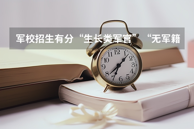 军校招生有分“生长类军官”“无军籍地方本科生”两种，这都是什么意思？要是想考军校的话怎么办？