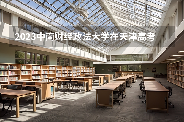 2023中南财经政法大学在天津高考专业招生计划(历年招生人数)