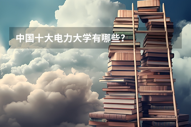 中国十大电力大学有哪些？