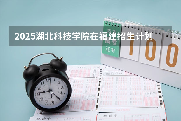 2025湖北科技学院在福建招生计划一览表