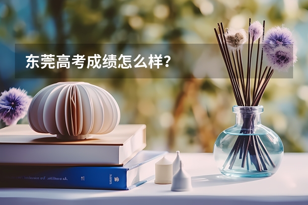 东莞高考成绩怎么样？