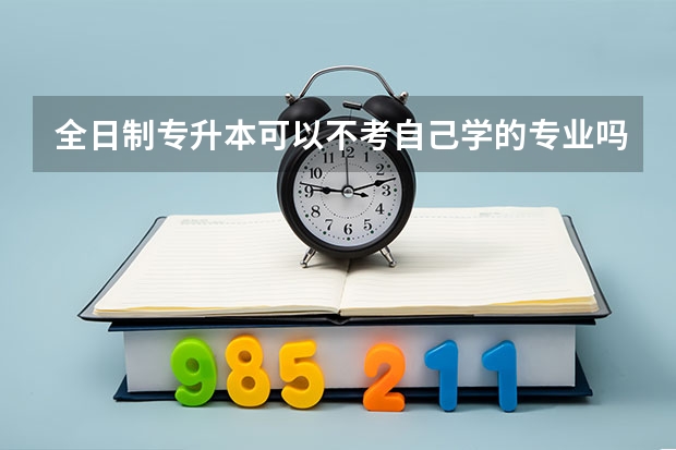 全日制专升本可以不考自己学的专业吗