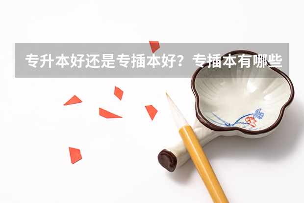 专升本好还是专插本好？专插本有哪些专业和学校可以选择？