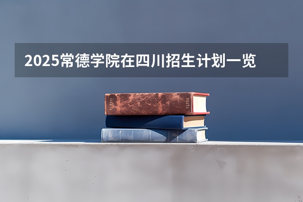 2025常德学院在四川招生计划一览表