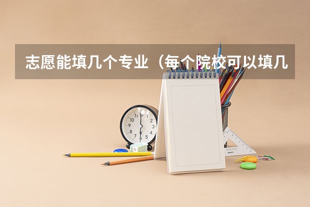 志愿能填几个专业（每个院校可以填几个专业）