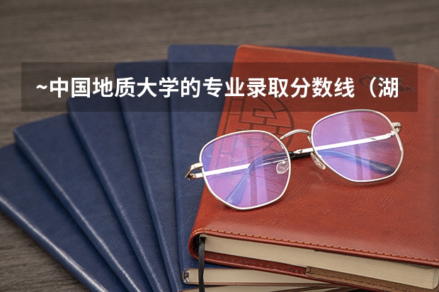 ~中国地质大学的专业录取分数线（湖北）（中国地质大学武汉招生电话）