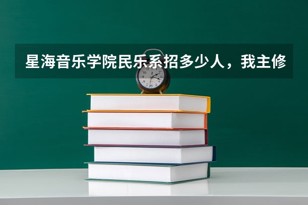 星海音乐学院民乐系招多少人，我主修是古筝那又招多少人，希望哪位知情人士能告诉我，非常感谢！