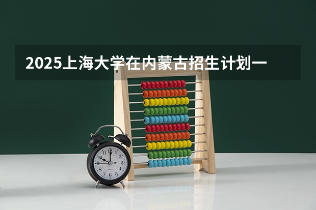 2025上海大学在内蒙古招生计划一览表