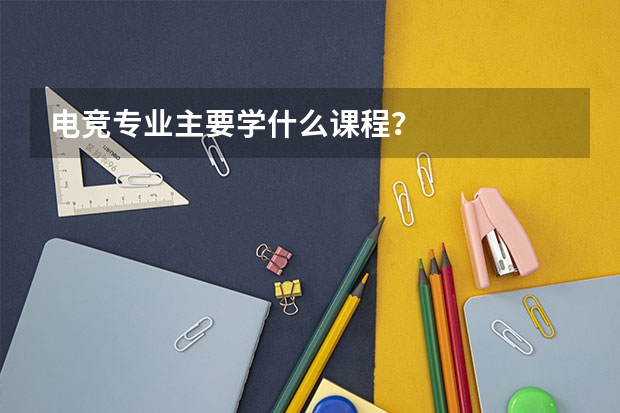 电竞专业主要学什么课程？