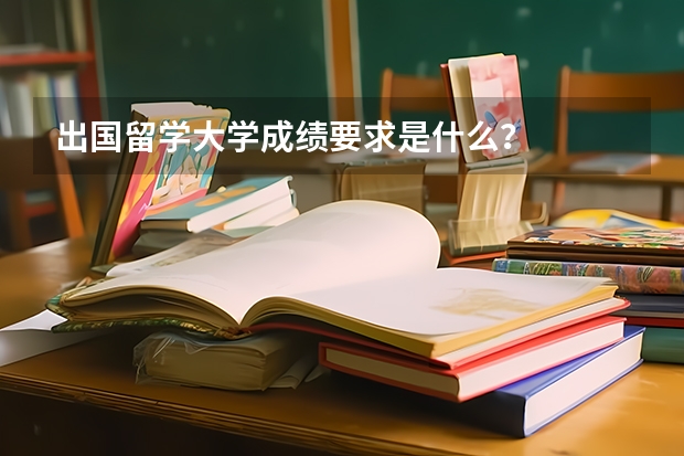 出国留学大学成绩要求是什么？