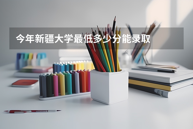 今年新疆大学最低多少分能录取