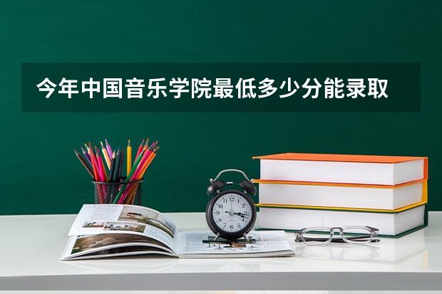 今年中国音乐学院最低多少分能录取