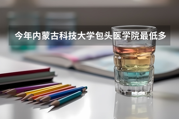 今年内蒙古科技大学包头医学院最低多少分能录取