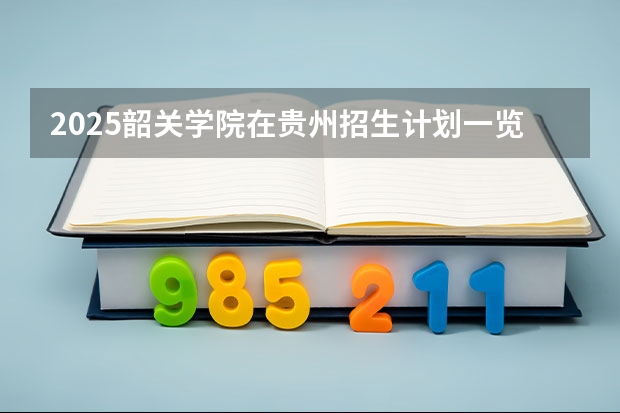 2025韶关学院在贵州招生计划一览表