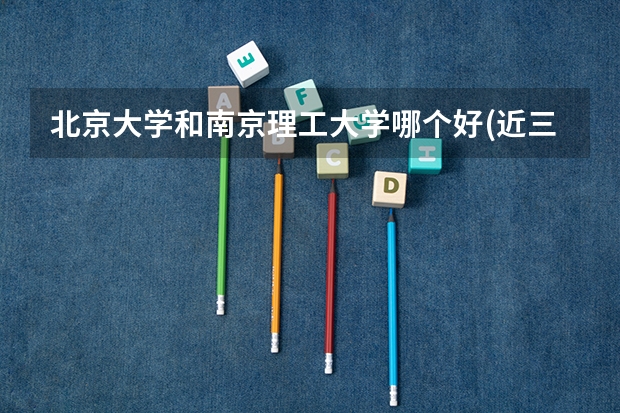 北京大学和南京理工大学哪个好(近三年录取分数线对比)