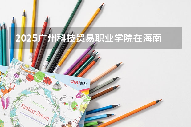 2025广州科技贸易职业学院在海南招生计划一览表