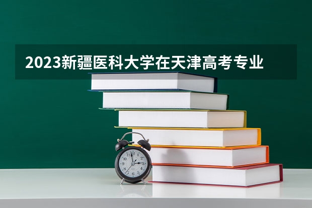 2023新疆医科大学在天津高考专业招生计划(历年招生人数)