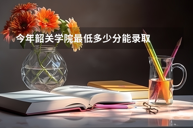 今年韶关学院最低多少分能录取