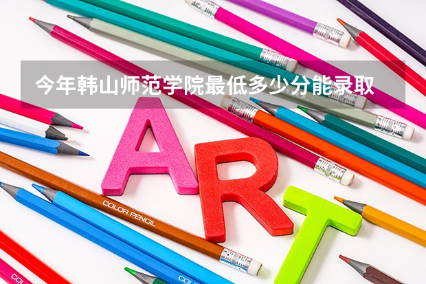今年韩山师范学院最低多少分能录取