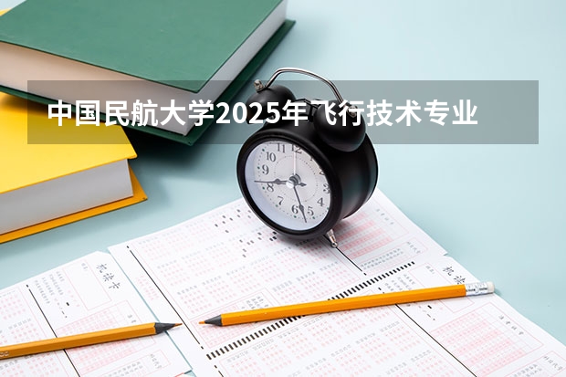 中国民航大学2025年飞行技术专业报考须知 中国民航航天飞行学院报名条件要求