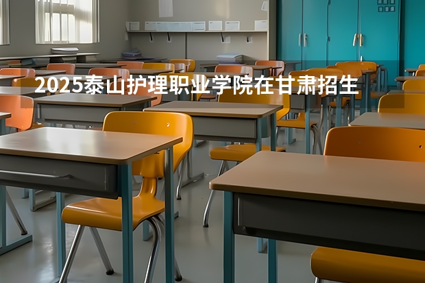 2025泰山护理职业学院在甘肃招生计划一览表