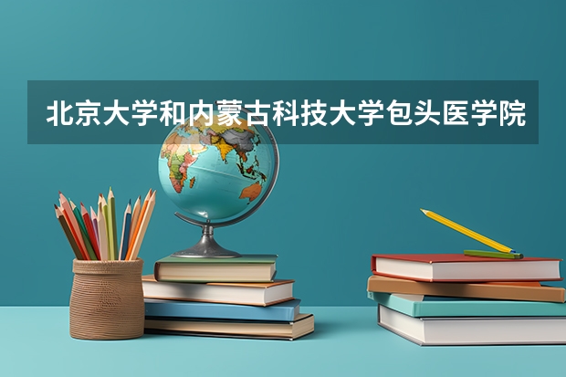 北京大学和内蒙古科技大学包头医学院哪个好(近三年录取分数线对比)