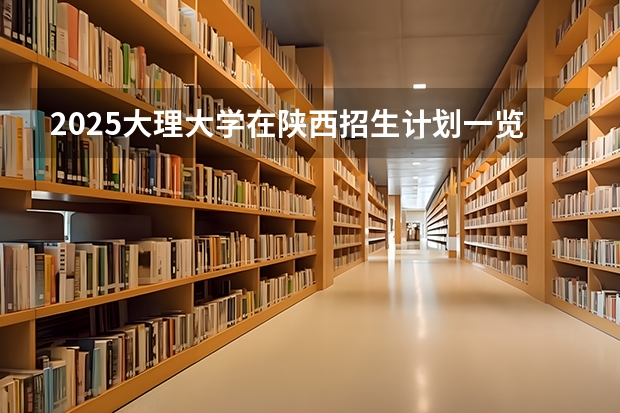 2025大理大学在陕西招生计划一览表