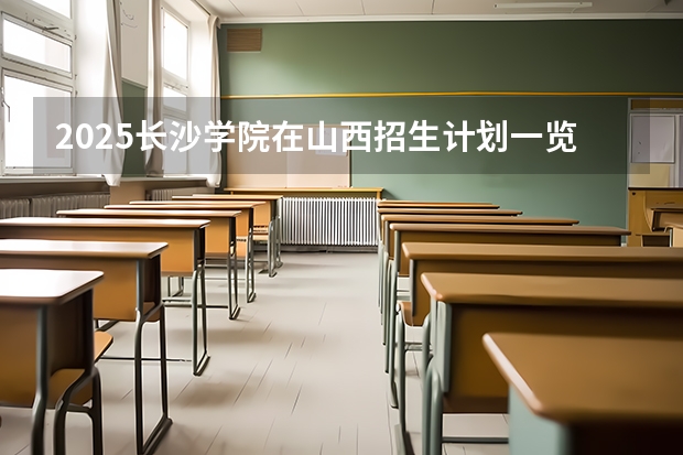 2025长沙学院在山西招生计划一览表
