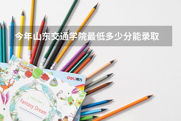 今年山东交通学院最低多少分能录取