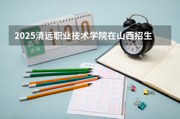 2025清远职业技术学院在山西招生计划一览表