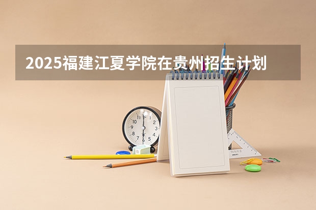 2025福建江夏学院在贵州招生计划一览表