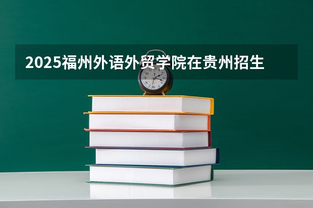 2025福州外语外贸学院在贵州招生计划一览表