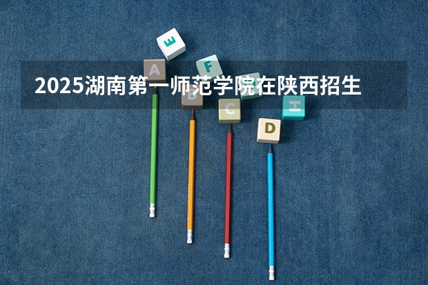 2025湖南第一师范学院在陕西招生计划一览表