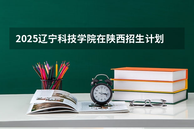 2025辽宁科技学院在陕西招生计划一览表