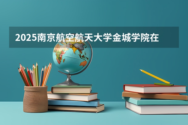 2025南京航空航天大学金城学院在陕西招生计划一览表