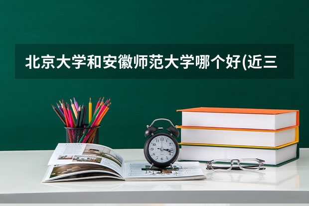 北京大学和安徽师范大学哪个好(近三年录取分数线对比)