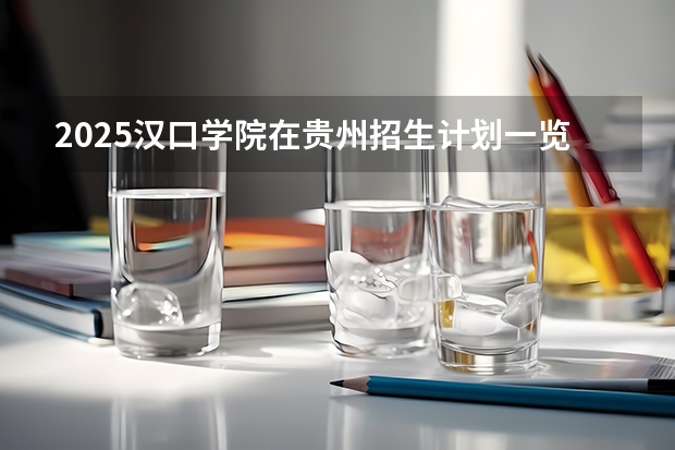 2025汉口学院在贵州招生计划一览表