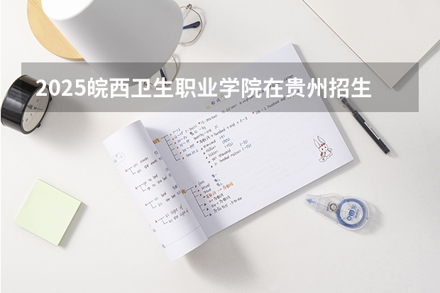 2025皖西卫生职业学院在贵州招生计划一览表