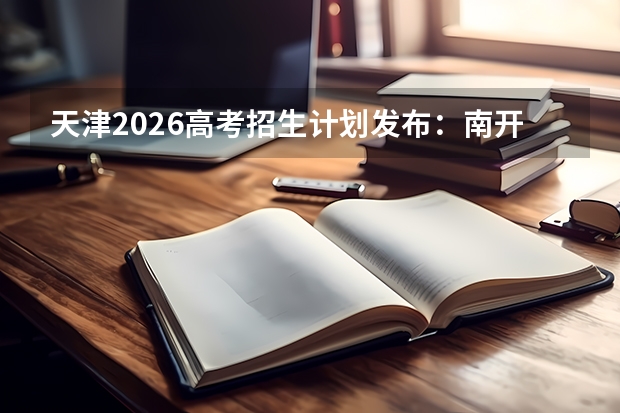 天津2026高考招生计划发布：南开天大扩招，新增金融科技与未来技术学院