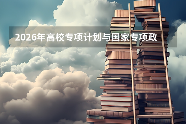 2026年高校专项计划与国家专项政策解读：农村考生升学绿色通道报考指南