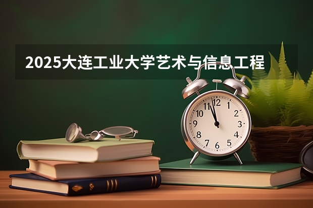 2025大连工业大学艺术与信息工程学院在山西招生计划一览表