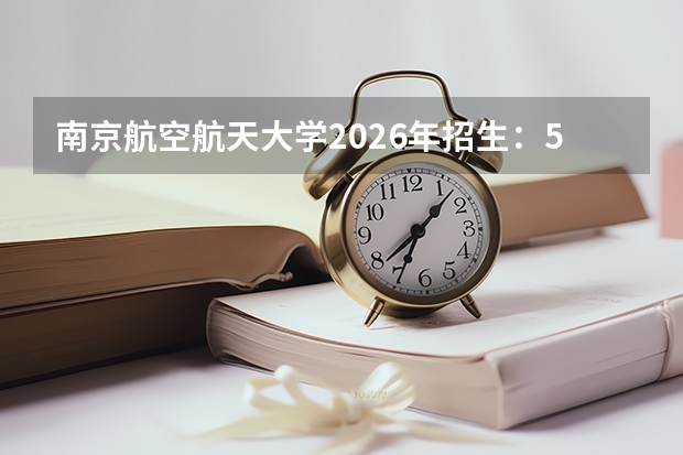 南京航空航天大学2026年招生：5100人，新增“无人驾驶航空器系统工程”，江苏考生位次